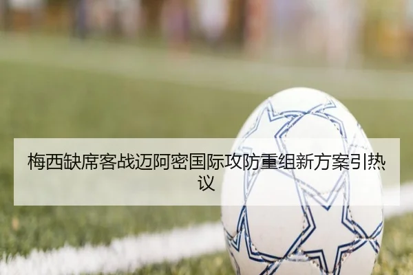 梅西缺席客战迈阿密国际攻防重组新方案引热议 | leyu